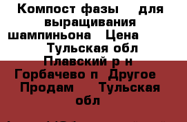 Компост фазы II для выращивания шампиньона › Цена ­ 9 000 - Тульская обл., Плавский р-н, Горбачево п. Другое » Продам   . Тульская обл.